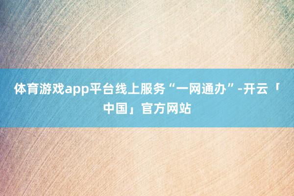 体育游戏app平台线上服务“一网通办”-开云「中国」官方网站