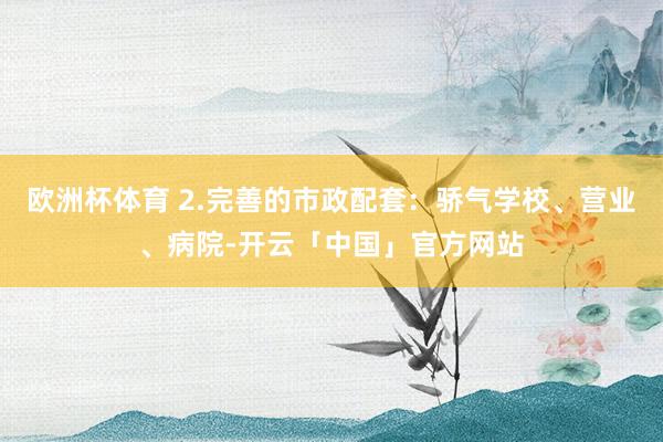 欧洲杯体育 2.完善的市政配套：骄气学校、营业、病院-开云「中国」官方网站