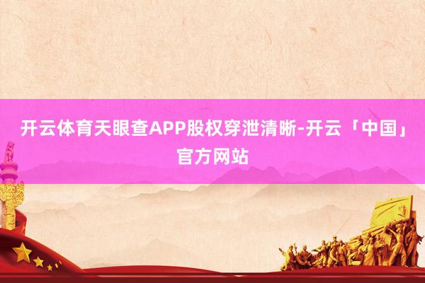 开云体育天眼查APP股权穿泄清晰-开云「中国」官方网站