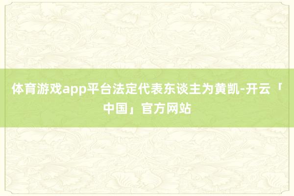 体育游戏app平台法定代表东谈主为黄凯-开云「中国」官方网站