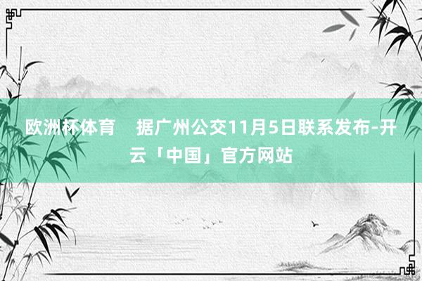 欧洲杯体育    据广州公交11月5日联系发布-开云「中国」官方网站