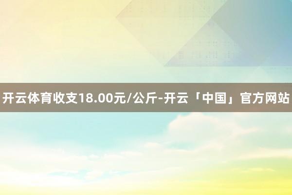 开云体育收支18.00元/公斤-开云「中国」官方网站