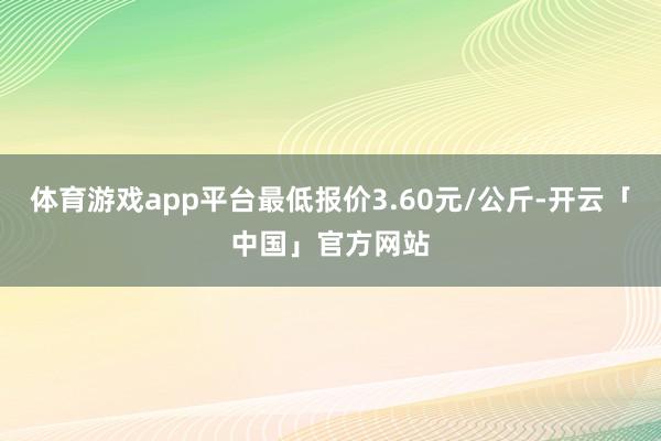 体育游戏app平台最低报价3.60元/公斤-开云「中国」官方网站
