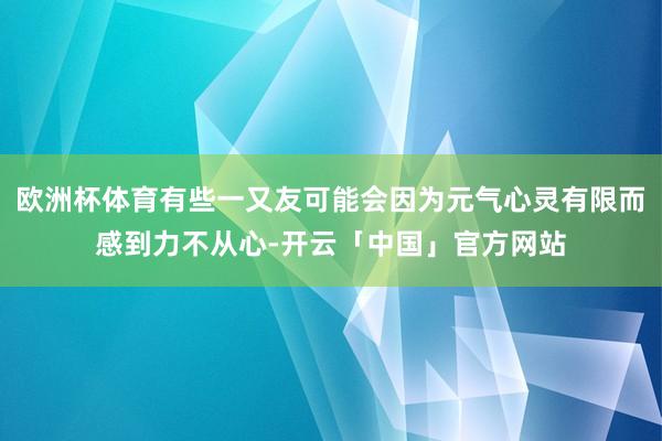 欧洲杯体育有些一又友可能会因为元气心灵有限而感到力不从心-开云「中国」官方网站