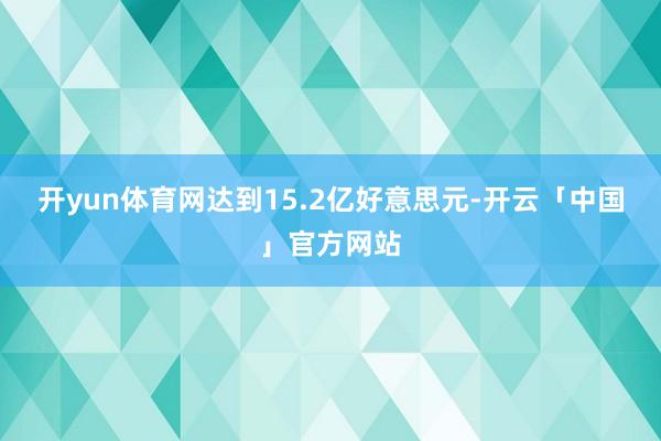 开yun体育网达到15.2亿好意思元-开云「中国」官方网站