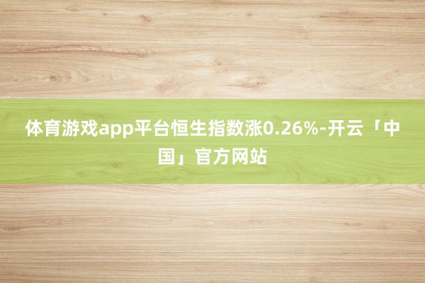 体育游戏app平台恒生指数涨0.26%-开云「中国」官方网站
