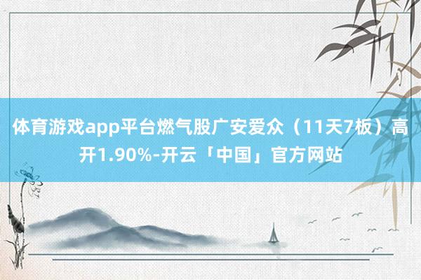 体育游戏app平台燃气股广安爱众（11天7板）高开1.90%-开云「中国」官方网站