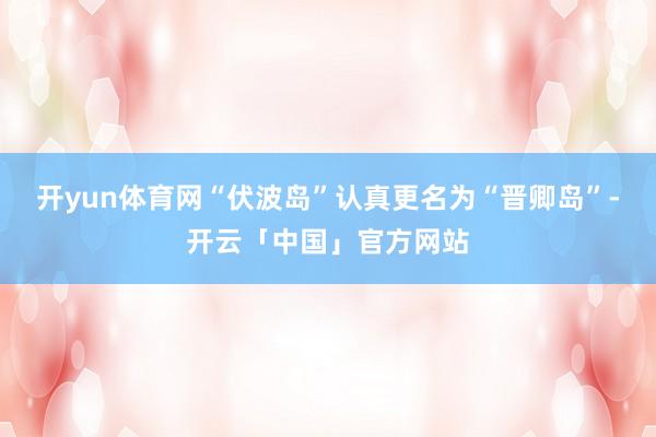 开yun体育网“伏波岛”认真更名为“晋卿岛”-开云「中国」官方网站