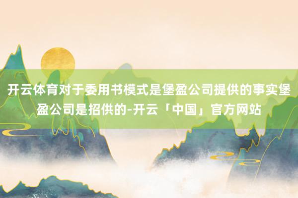 开云体育对于委用书模式是堡盈公司提供的事实堡盈公司是招供的-开云「中国」官方网站