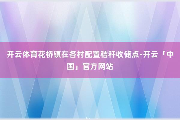 开云体育花桥镇在各村配置秸秆收储点-开云「中国」官方网站