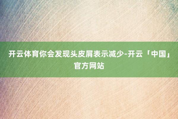 开云体育你会发现头皮屑表示减少-开云「中国」官方网站