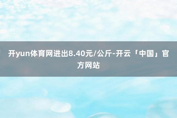 开yun体育网进出8.40元/公斤-开云「中国」官方网站