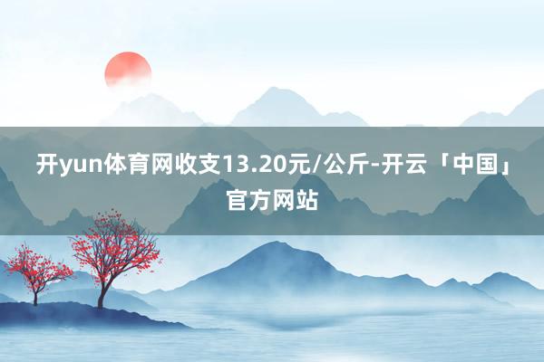 开yun体育网收支13.20元/公斤-开云「中国」官方网站