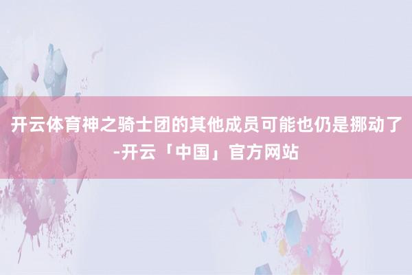 开云体育神之骑士团的其他成员可能也仍是挪动了-开云「中国」官方网站