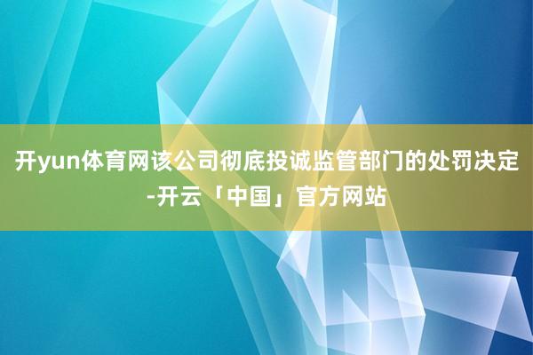 开yun体育网该公司彻底投诚监管部门的处罚决定-开云「中国」官方网站