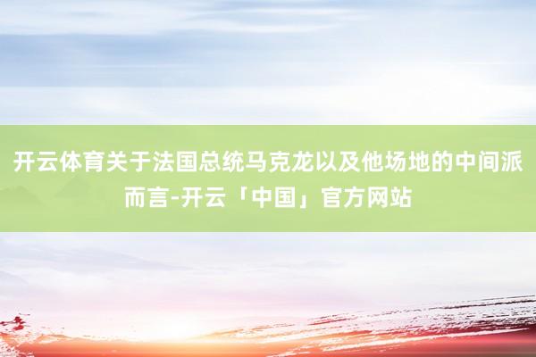开云体育关于法国总统马克龙以及他场地的中间派而言-开云「中国」官方网站