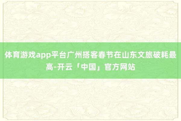 体育游戏app平台广州搭客春节在山东文旅破耗最高-开云「中国」官方网站