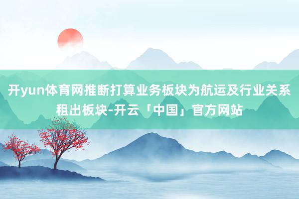开yun体育网推断打算业务板块为航运及行业关系租出板块-开云「中国」官方网站