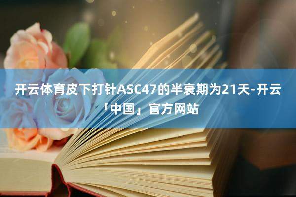 开云体育皮下打针ASC47的半衰期为21天-开云「中国」官方网站