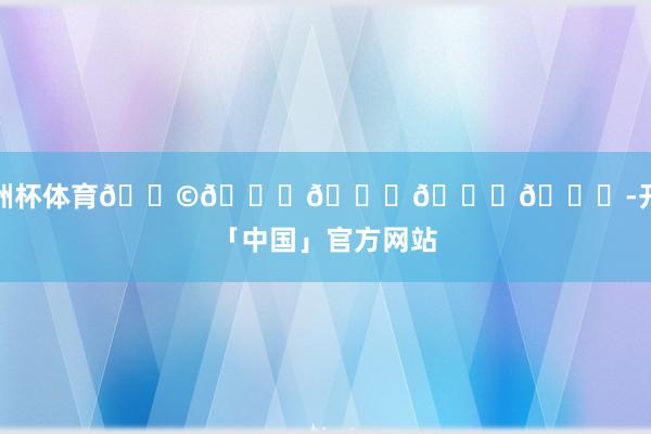 欧洲杯体育𝑩𝒍𝒖𝒆💙-开云「中国」官方网站