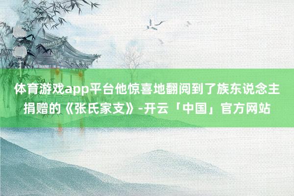 体育游戏app平台他惊喜地翻阅到了族东说念主捐赠的《张氏家支》-开云「中国」官方网站