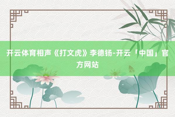 开云体育相声《打文虎》李德钖-开云「中国」官方网站