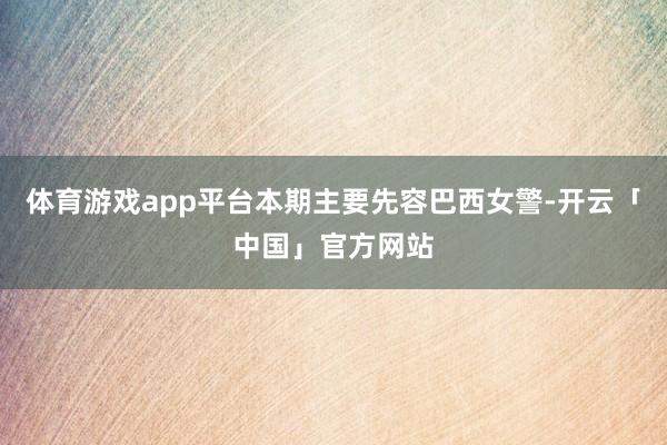 体育游戏app平台本期主要先容巴西女警-开云「中国」官方网站