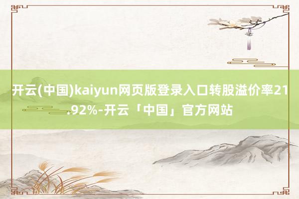 开云(中国)kaiyun网页版登录入口转股溢价率21.92%-开云「中国」官方网站