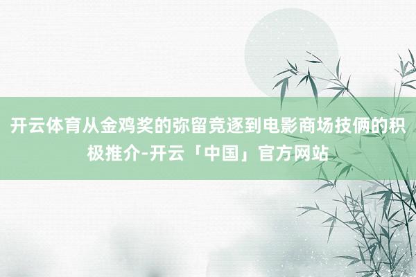 开云体育从金鸡奖的弥留竞逐到电影商场技俩的积极推介-开云「中国」官方网站