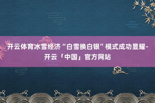 开云体育冰雪经济“白雪换白银”模式成功显耀-开云「中国」官方网站