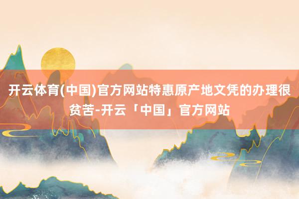 开云体育(中国)官方网站特惠原产地文凭的办理很贫苦-开云「中国」官方网站