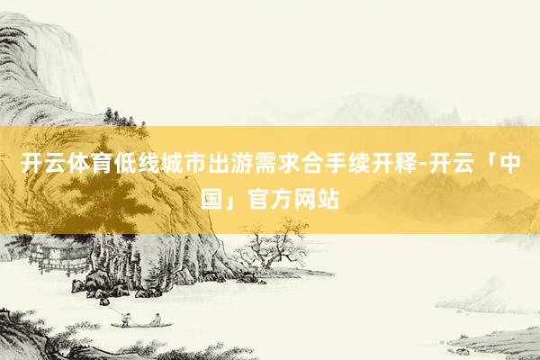 开云体育低线城市出游需求合手续开释-开云「中国」官方网站