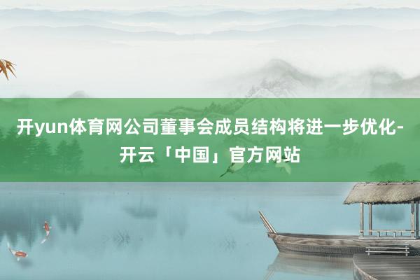 开yun体育网公司董事会成员结构将进一步优化-开云「中国」官方网站