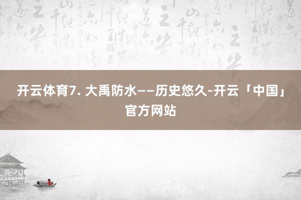 开云体育7. 大禹防水——历史悠久-开云「中国」官方网站