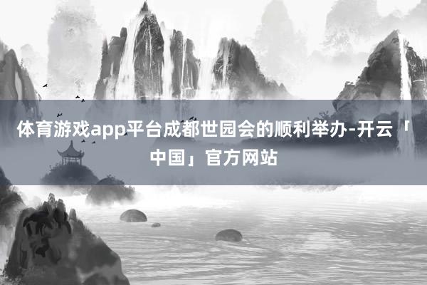 体育游戏app平台成都世园会的顺利举办-开云「中国」官方网站