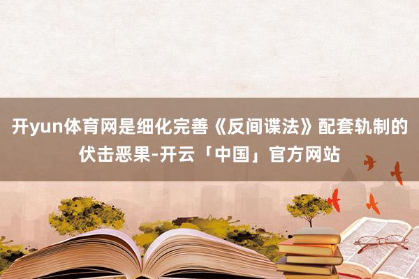 开yun体育网是细化完善《反间谍法》配套轨制的伏击恶果-开云「中国」官方网站