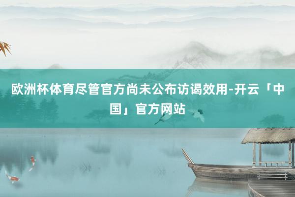 欧洲杯体育尽管官方尚未公布访谒效用-开云「中国」官方网站