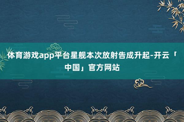 体育游戏app平台星舰本次放射告成升起-开云「中国」官方网站
