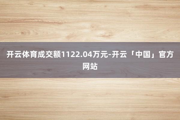 开云体育成交额1122.04万元-开云「中国」官方网站