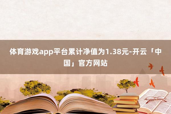 体育游戏app平台累计净值为1.38元-开云「中国」官方网站