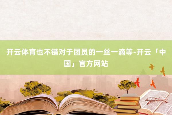 开云体育也不错对于团员的一丝一滴等-开云「中国」官方网站