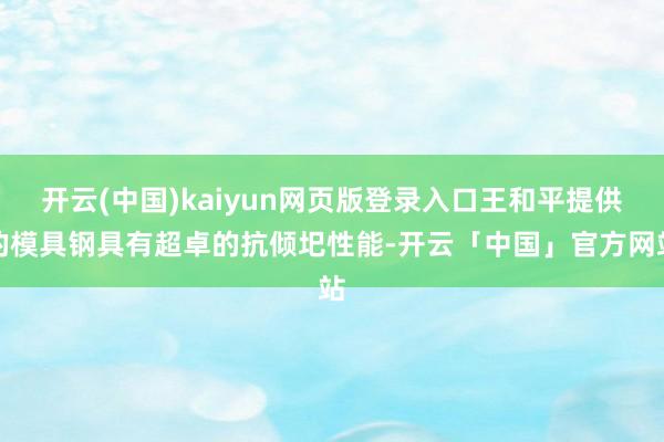 开云(中国)kaiyun网页版登录入口王和平提供的模具钢具有超卓的抗倾圯性能-开云「中国」官方网站