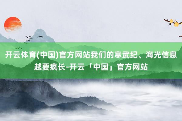 开云体育(中国)官方网站我们的寒武纪、海光信息越要疯长-开云「中国」官方网站