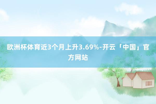 欧洲杯体育近3个月上升3.69%-开云「中国」官方网站