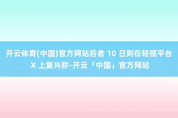 开云体育(中国)官方网站后者 10 日则在轻视平台 X 上复兴称-开云「中国」官方网站