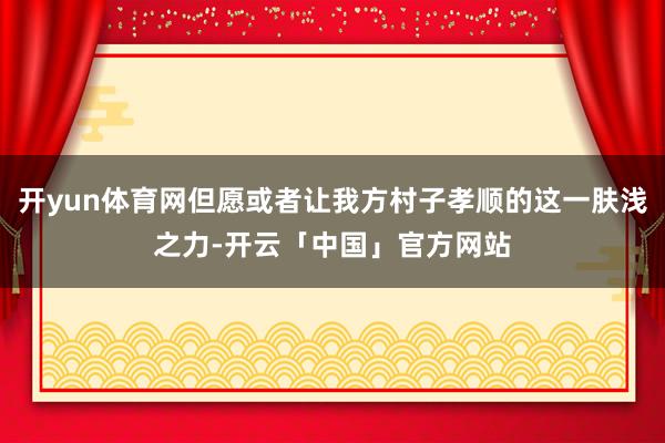 开yun体育网但愿或者让我方村子孝顺的这一肤浅之力-开云「中国」官方网站