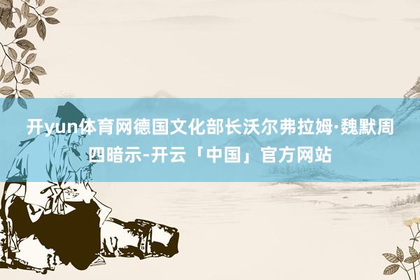 开yun体育网　　德国文化部长沃尔弗拉姆·魏默周四暗示-开云「中国」官方网站