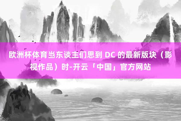 欧洲杯体育当东谈主们思到 DC 的最新版块（影视作品）时-开云「中国」官方网站