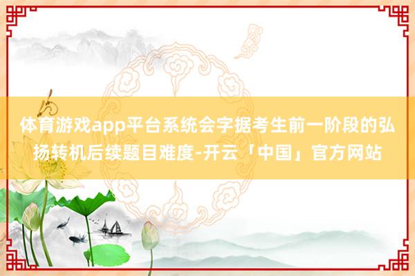 体育游戏app平台系统会字据考生前一阶段的弘扬转机后续题目难度-开云「中国」官方网站