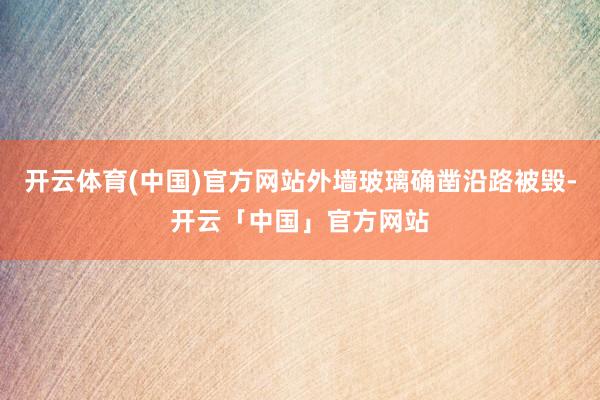 开云体育(中国)官方网站外墙玻璃确凿沿路被毁-开云「中国」官方网站